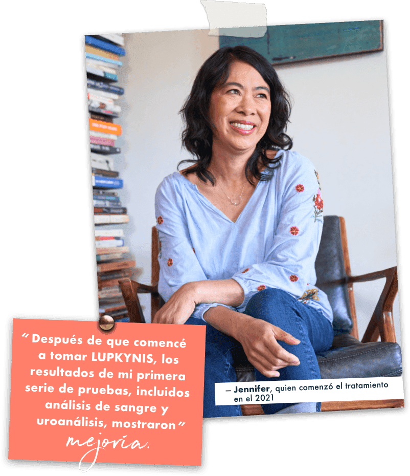 “Después de que comencé a tomar LUPKYNIS, los resultados de mi primera serie de pruebas, incluidos análisis de sangre y uroanálisis, mostraron mejoría”. - Jennifer, quien comenzó el tratamiento en el 2021